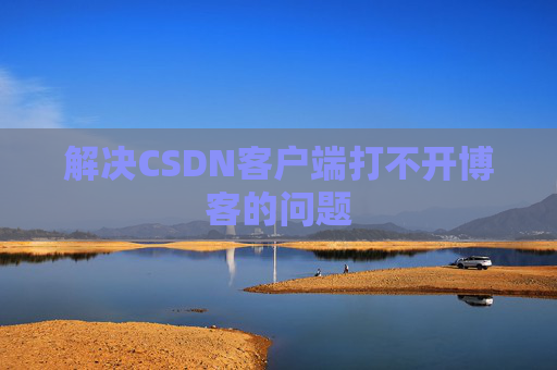 解决CSDN客户端打不开博客的问题 解决CSDN客户端打不开博客的问题